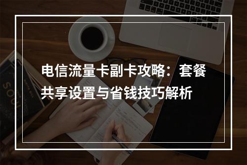 电信流量卡副卡攻略：套餐共享设置与省钱技巧解析