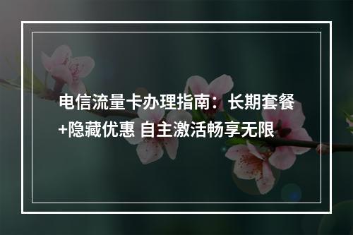 电信流量卡办理指南：长期套餐+隐藏优惠 自主激活畅享无限