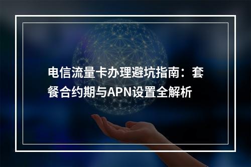 电信流量卡办理避坑指南：套餐合约期与APN设置全解析