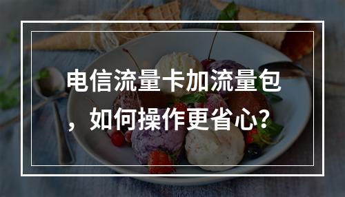 电信流量卡加流量包，如何操作更省心？