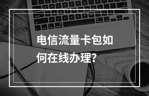 电信流量卡包如何在线办理？
