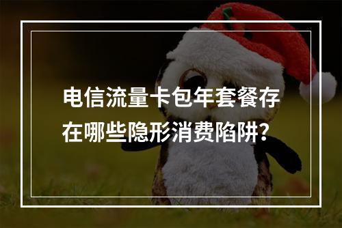 电信流量卡包年套餐存在哪些隐形消费陷阱？