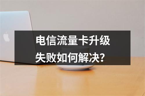 电信流量卡升级失败如何解决？