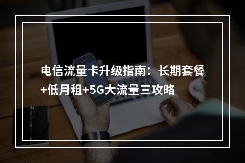 电信流量卡升级指南：长期套餐+低月租+5G大流量三攻略