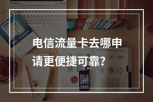 电信流量卡去哪申请更便捷可靠？