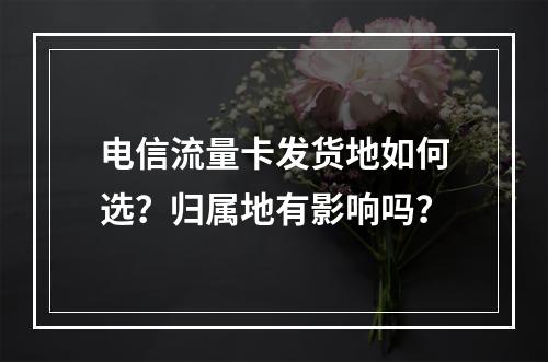 电信流量卡发货地如何选？归属地有影响吗？