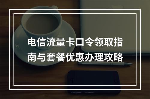 电信流量卡口令领取指南与套餐优惠办理攻略