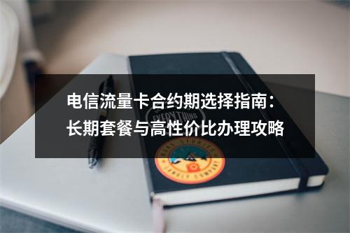 电信流量卡合约期选择指南：长期套餐与高性价比办理攻略