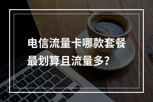 电信流量卡哪款套餐最划算且流量多？