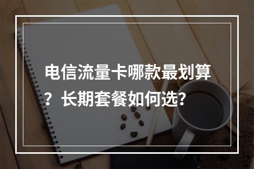 电信流量卡哪款最划算？长期套餐如何选？