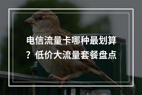 电信流量卡哪种最划算？低价大流量套餐盘点