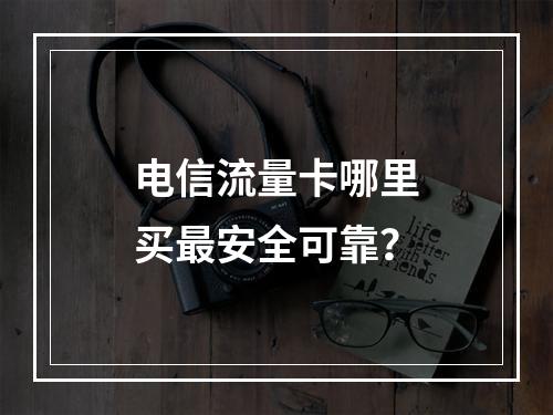 电信流量卡哪里买最安全可靠？