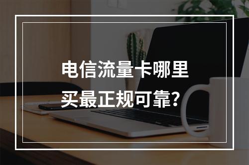 电信流量卡哪里买最正规可靠？
