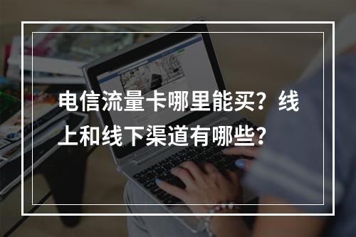 电信流量卡哪里能买？线上和线下渠道有哪些？