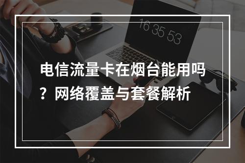 电信流量卡在烟台能用吗？网络覆盖与套餐解析