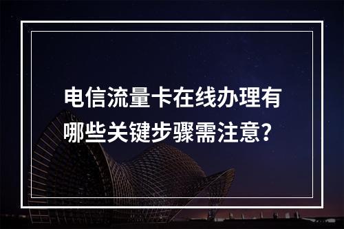 电信流量卡在线办理有哪些关键步骤需注意？