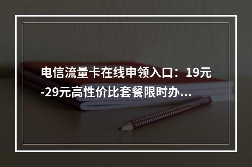 电信流量卡在线申领入口：19元-29元高性价比套餐限时办理