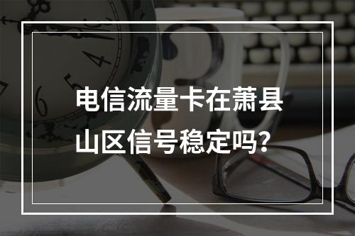 电信流量卡在萧县山区信号稳定吗？