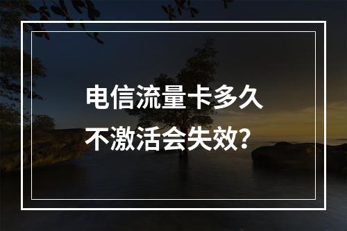 电信流量卡多久不激活会失效？