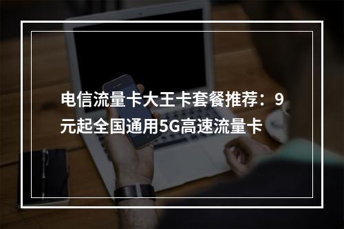 电信流量卡大王卡套餐推荐：9元起全国通用5G高速流量卡