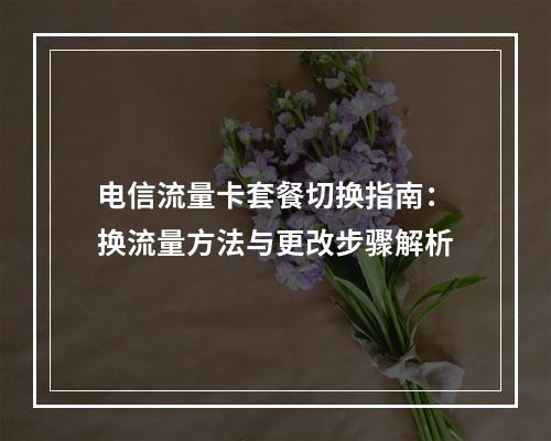 电信流量卡套餐切换指南：换流量方法与更改步骤解析