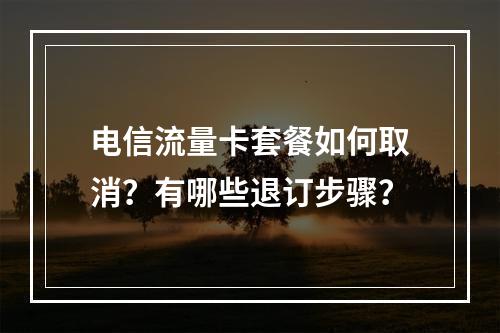 电信流量卡套餐如何取消？有哪些退订步骤？