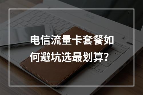 电信流量卡套餐如何避坑选最划算？