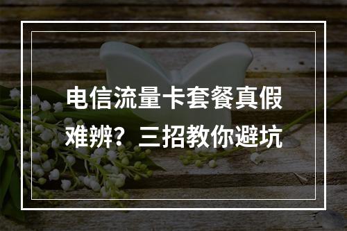 电信流量卡套餐真假难辨？三招教你避坑