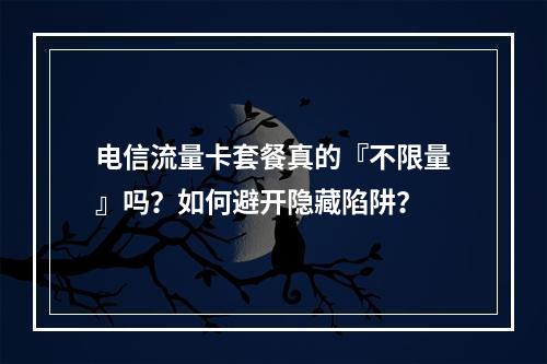 电信流量卡套餐真的『不限量』吗？如何避开隐藏陷阱？