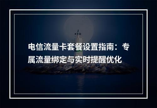 电信流量卡套餐设置指南：专属流量绑定与实时提醒优化