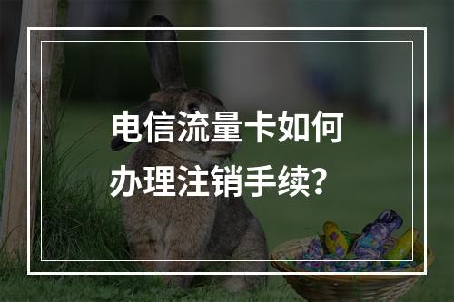 电信流量卡如何办理注销手续？