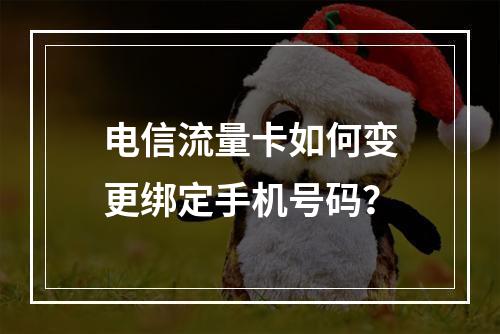 电信流量卡如何变更绑定手机号码？