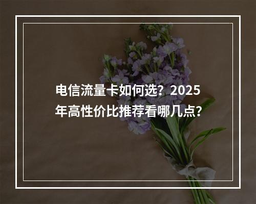 电信流量卡如何选？2025年高性价比推荐看哪几点？