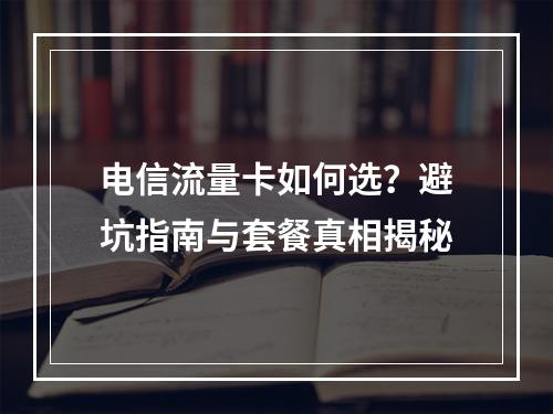 电信流量卡如何选？避坑指南与套餐真相揭秘