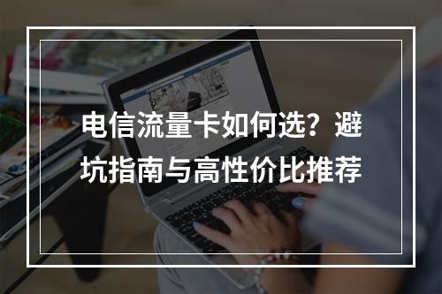 电信流量卡如何选？避坑指南与高性价比推荐