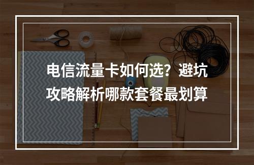 电信流量卡如何选？避坑攻略解析哪款套餐最划算
