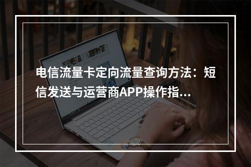 电信流量卡定向流量查询方法：短信发送与运营商APP操作指南