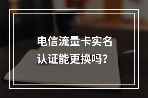 电信流量卡实名认证能更换吗？