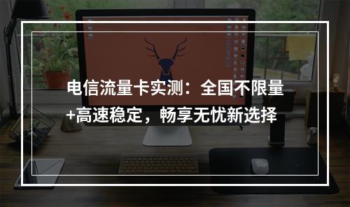 电信流量卡实测：全国不限量+高速稳定，畅享无忧新选择
