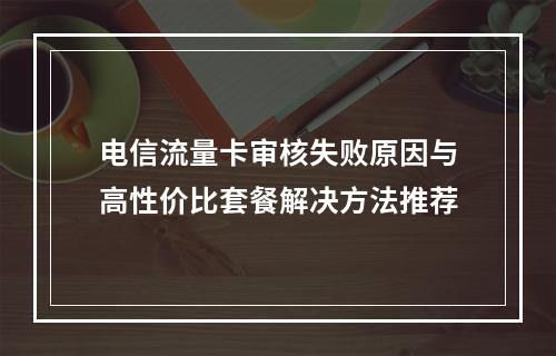 电信流量卡审核失败原因与高性价比套餐解决方法推荐
