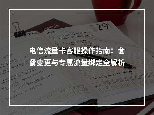 电信流量卡客服操作指南：套餐变更与专属流量绑定全解析