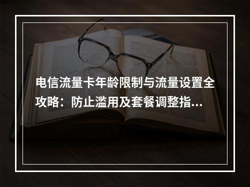 电信流量卡年龄限制与流量设置全攻略：防止滥用及套餐调整指南