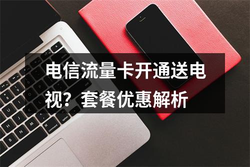 电信流量卡开通送电视？套餐优惠解析