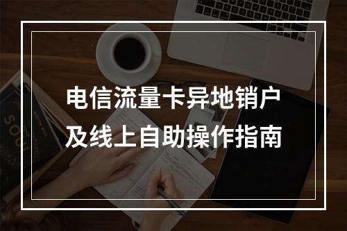 电信流量卡异地销户及线上自助操作指南