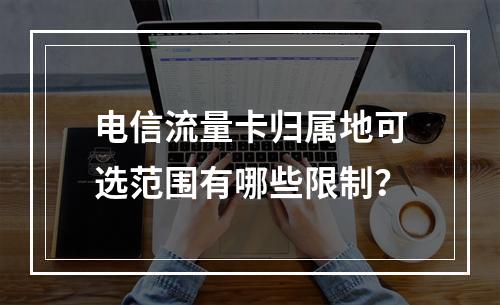 电信流量卡归属地可选范围有哪些限制？