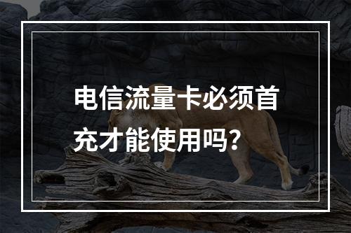 电信流量卡必须首充才能使用吗？