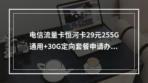 电信流量卡恒河卡29元255G通用+30G定向套餐申请办理入口
