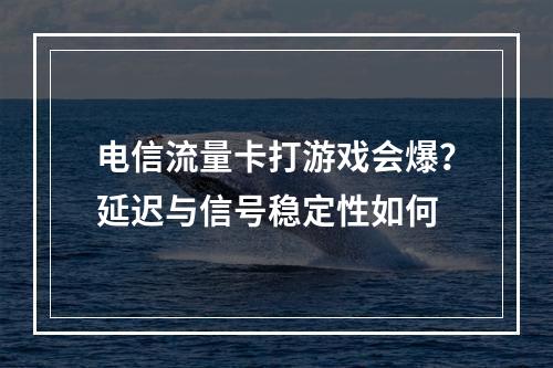 电信流量卡打游戏会爆？延迟与信号稳定性如何