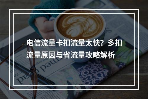 电信流量卡扣流量太快？多扣流量原因与省流量攻略解析