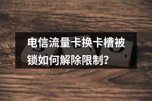 电信流量卡换卡槽被锁如何解除限制？